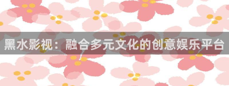 泡泡影视怎么在线观看：黑水影视：融合多元文化的创意娱乐平台