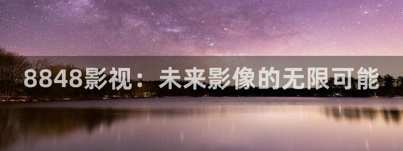 泡泡影视电影天堂www：8848影视：未来影像的无限可能